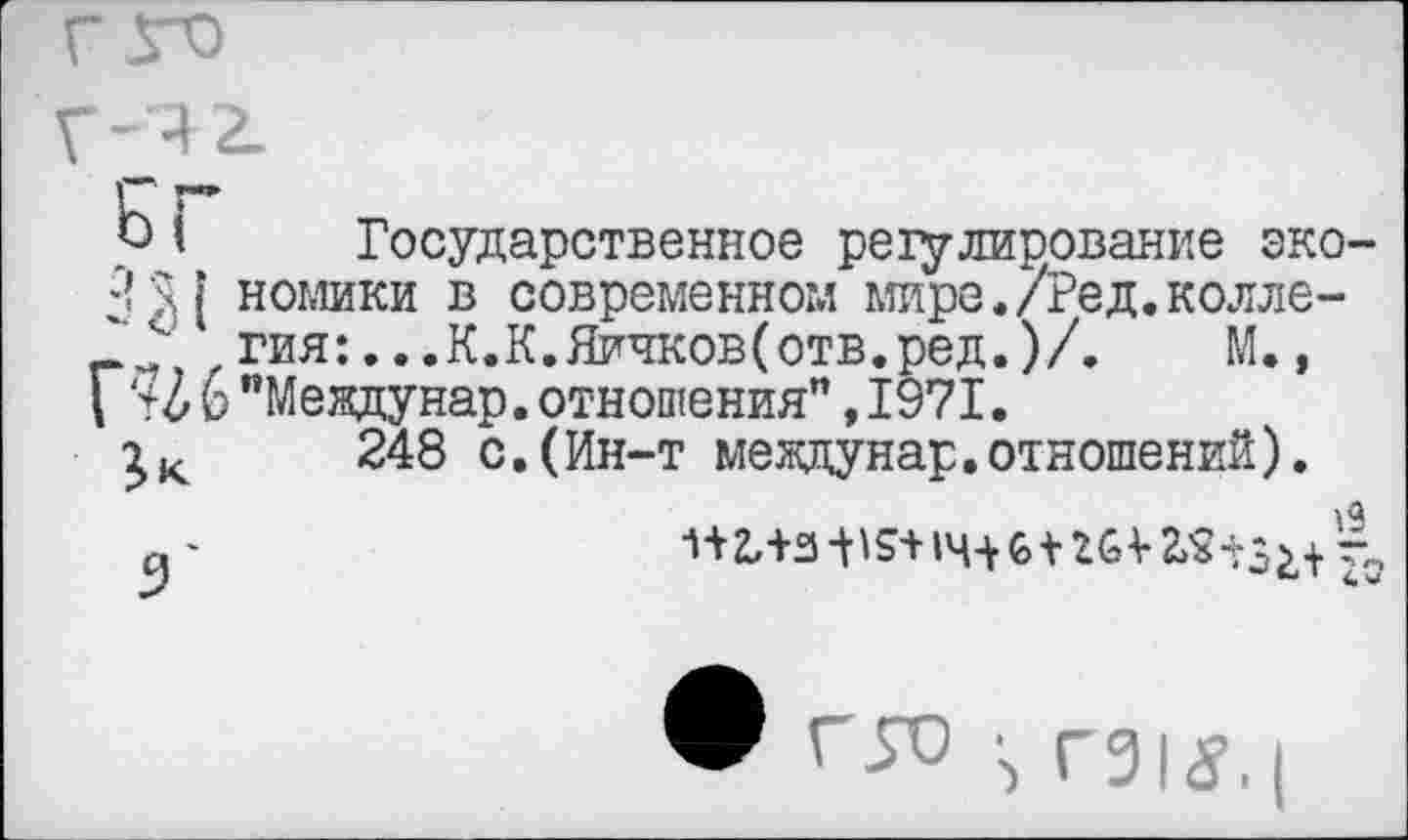 ﻿Г-42.
Ь I Государственное регулирование эко-номики в современном мире./Ред.колле-, гия:...К.К.Яичков(отв.ред.)/. М.,
Г ‘+Ъ 6 "Мевдунар.отношения", 1971.
248 с.(Ин-т меадунар.отношений).
\ Г916’, |